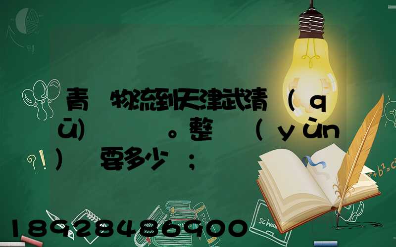 青島物流到天津武清區(qū)。整車運(yùn)輸要多少錢
